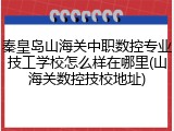 秦皇岛山海关中职数控专业技工学校怎么样在哪里(山海关数控技校地址)