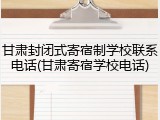 甘肃封闭式寄宿制学校联系电话(甘肃寄宿学校电话)