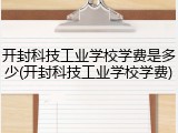 开封科技工业学校学费是多少(开封科技工业学校学费)