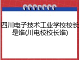 四川电子技术工业学校校长是谁(川电校校长谁)