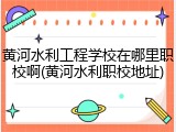 黄河水利工程学校在哪里职校啊(黄河水利职校地址)