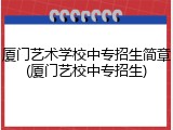 厦门艺术学校中专招生简章(厦门艺校中专招生)