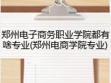 郑州电子商务职业学院都有啥专业(郑州电商学院专业)