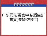 广东司法警官中专招生(广东司法警校招生)