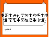 南阳中医药学校中专招生电话(南阳中医校招生电话)
