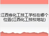 江西省化工技工学校在哪个位置(江西化工技校地址)