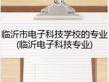 临沂市电子科技学校的专业(临沂电子科技专业)