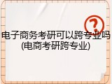电子商务考研可以跨专业吗(电商考研跨专业)