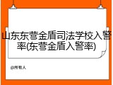 山东东营金盾司法学校入警率(东营金盾入警率)