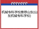 机械专科学校推荐山东(山东机械专科学校)