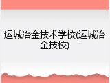 运城冶金技术学校(运城冶金技校)