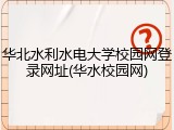 华北水利水电大学校园网登录网址(华水校园网)