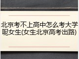 北京考不上高中怎么考大学呢女生(女生北京高考出路)