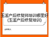 玉溪产后修复师培训哪里好(玉溪产后修复培训)