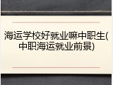 海运学校好就业嘛中职生(中职海运就业前景)