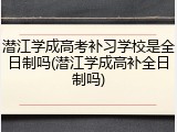 潜江学成高考补习学校是全日制吗(潜江学成高补全日制吗)