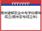 南京建邺农业中专学校哪年成立(南京农专成立年)
