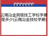 云南冶金高级技工学校学费是多少(云南冶金技校学费)