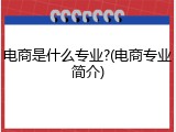 电商是什么专业?(电商专业简介)