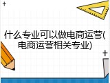 什么专业可以做电商运营(电商运营相关专业)
