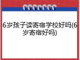 6岁孩子读寄宿学校好吗(6岁寄宿好吗)