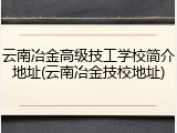 云南冶金高级技工学校简介地址(云南冶金技校地址)