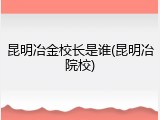 昆明冶金校长是谁(昆明冶院校)