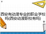 西安有动漫专业的职业学校吗(西安动漫职校有吗)