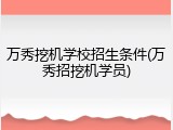 万秀挖机学校招生条件(万秀招挖机学员)