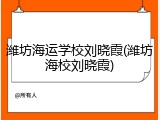 潍坊海运学校刘晓霞(潍坊海校刘晓霞)