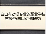 白山有动漫专业的职业学校有哪些(白山动漫职校)
