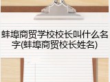 蚌埠商贸学校校长叫什么名字(蚌埠商贸校长姓名)