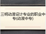 三明动漫设计专业的职业中专(动漫中专)