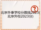 北京外事学校分数线2023(北京外校2023分)