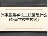 外事服务学校主校区是什么(外事学校主校区)