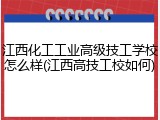 江西化工工业高级技工学校怎么样(江西高技工校如何)