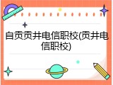 自贡贡井电信职校(贡井电信职校)