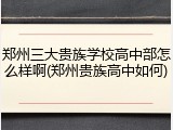 郑州三大贵族学校高中部怎么样啊(郑州贵族高中如何)