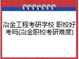 冶金工程考研学校 职校好考吗(冶金职校考研难度)