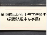 泉港航运职业中专学费多少(泉港航运中专学费)