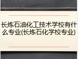 长炼石油化工技术学校有什么专业(长炼石化学校专业)