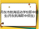 丹东市航海运动学校职中招生(丹东航海职中招生)