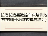 长治长治县数控车床培训地方在哪(长治数控车床培训)