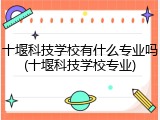 十堰科技学校有什么专业吗(十堰科技学校专业)