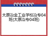 太原冶金工业学校冶专04班(太原冶专04班)