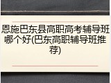 恩施巴东县高职高考辅导班哪个好(巴东高职辅导班推荐)
