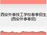 西安外事技工学校春季招生(西安外事春招)