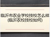 临沂市农业学校技校怎么样(临沂农校技校如何)