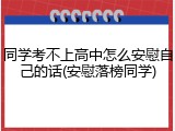 同学考不上高中怎么安慰自己的话(安慰落榜同学)