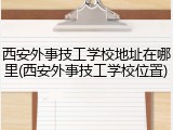 西安外事技工学校地址在哪里(西安外事技工学校位置)